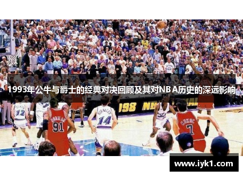 1993年公牛与爵士的经典对决回顾及其对NBA历史的深远影响