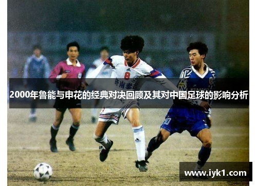 2000年鲁能与申花的经典对决回顾及其对中国足球的影响分析