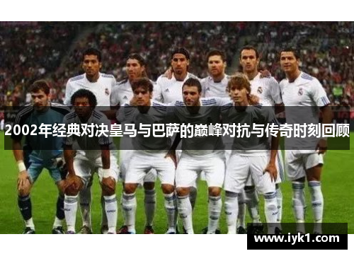 2002年经典对决皇马与巴萨的巅峰对抗与传奇时刻回顾
