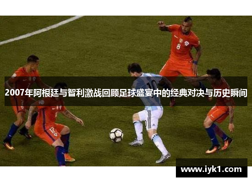 2007年阿根廷与智利激战回顾足球盛宴中的经典对决与历史瞬间
