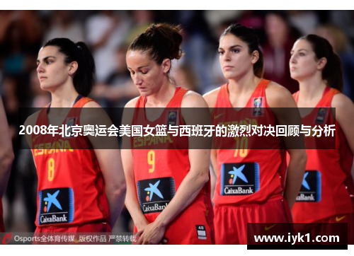 2008年北京奥运会美国女篮与西班牙的激烈对决回顾与分析