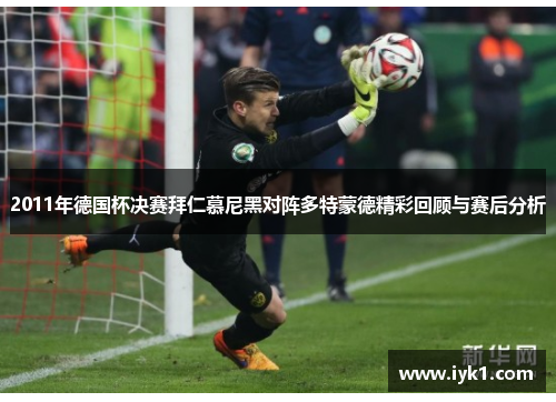 2011年德国杯决赛拜仁慕尼黑对阵多特蒙德精彩回顾与赛后分析