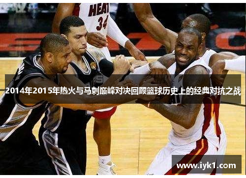 2014年2015年热火与马刺巅峰对决回顾篮球历史上的经典对抗之战