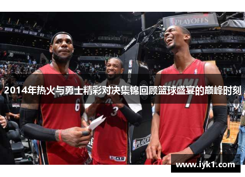 2014年热火与勇士精彩对决集锦回顾篮球盛宴的巅峰时刻