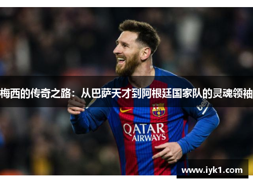 梅西的传奇之路：从巴萨天才到阿根廷国家队的灵魂领袖