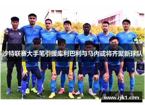 沙特联赛大手笔引援库利巴利与马内或将齐聚新球队